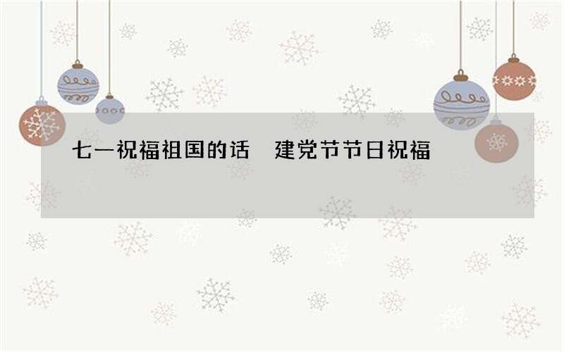 七一祝福祖国的话 建党节节日祝福